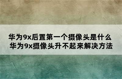 华为9x后置第一个摄像头是什么 华为9x摄像头升不起来解决方法